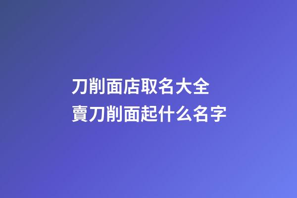 刀削面店取名大全 賣刀削面起什么名字-第1張-店鋪起名-玄機派